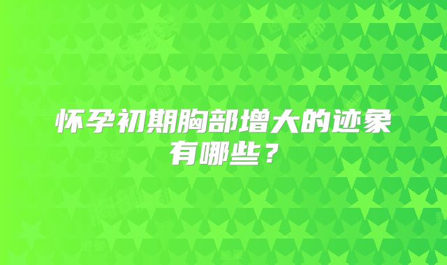 怀孕初期胸部增大的迹象有哪些？