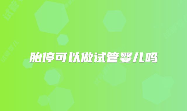 胎停可以做试管婴儿吗