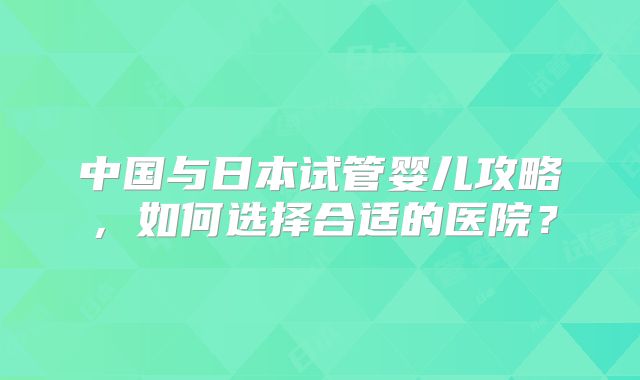 中国与日本试管婴儿攻略，如何选择合适的医院？