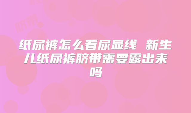 纸尿裤怎么看尿显线 新生儿纸尿裤脐带需要露出来吗