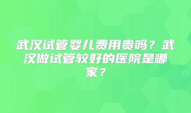 武汉试管婴儿费用贵吗？武汉做试管较好的医院是哪家？