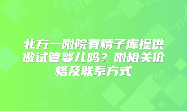北方一附院有精子库提供做试管婴儿吗？附相关价格及联系方式