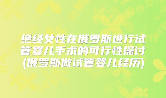 绝经女性在俄罗斯进行试管婴儿手术的可行性探讨(俄罗斯做试管婴儿经历)