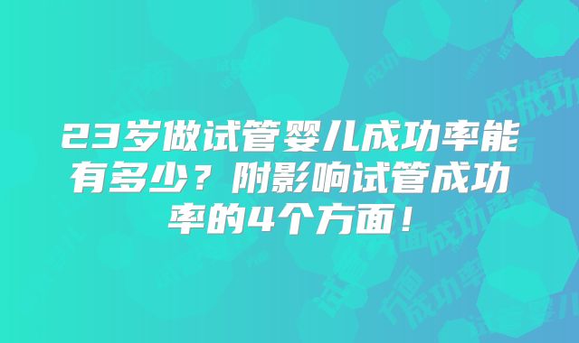 23岁做试管婴儿成功率能有多少?附影响试管成功率的4个方面!