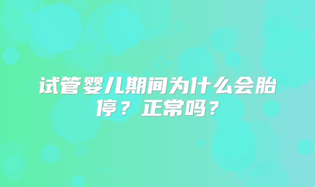 试管婴儿期间为什么会胎停？正常吗？