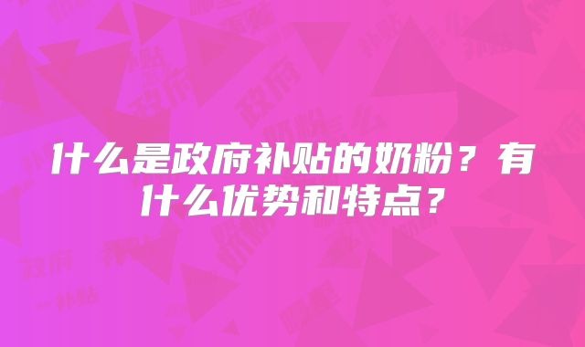 什么是政府补贴的奶粉?有什么优势和特点?