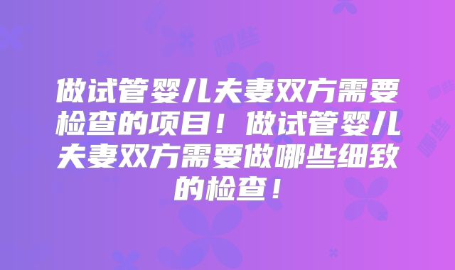 做试管婴儿夫妻双方需要检查的项目！做试管婴儿夫妻双方需要做哪些细致的检查！