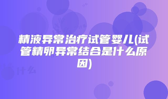精液异常治疗试管婴儿(试管精卵异常结合是什么原因)