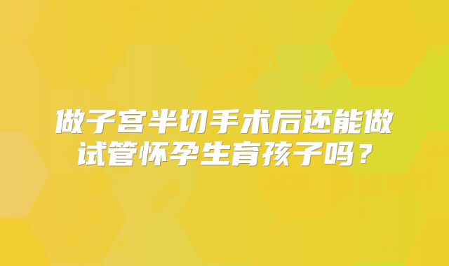 做子宫半切手术后还能做试管怀孕生育孩子吗？
