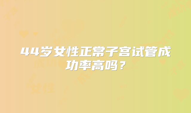 44岁女性正常子宫试管成功率高吗？