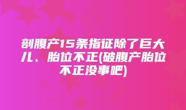 剖腹产15条指征除了巨大儿、胎位不正(破腹产胎位不正没事吧)