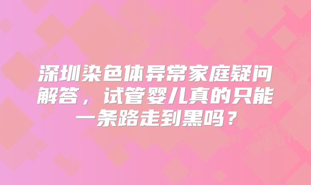 深圳染色体异常家庭疑问解答，试管婴儿真的只能一条路走到黑吗？
