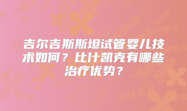 吉尔吉斯斯坦试管婴儿技术如何？比什凯克有哪些治疗优势？