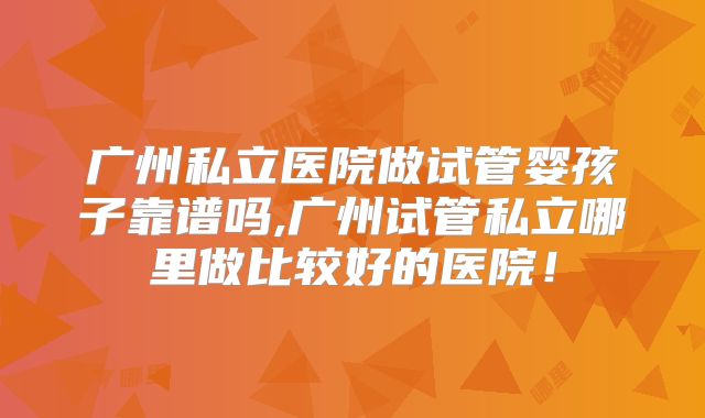 广州私立医院做试管婴孩子靠谱吗,广州试管私立哪里做比较好的医院！