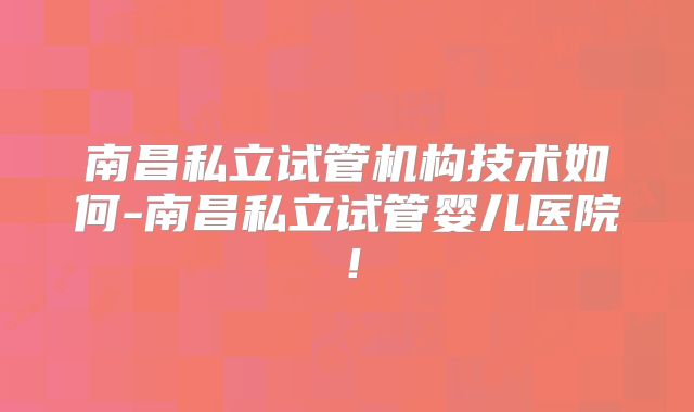 南昌私立试管机构技术如何-南昌私立试管婴儿医院！