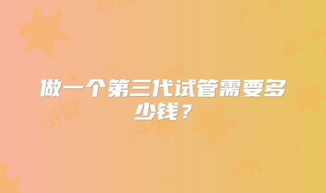 做一个第三代试管需要多少钱？
