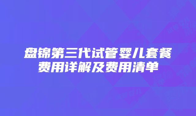 盘锦第三代试管婴儿套餐费用详解及费用清单