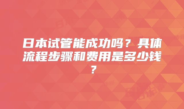 日本试管能成功吗？具体流程步骤和费用是多少钱？
