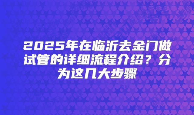 2025年在临沂去金门做试管的详细流程介绍？分为这几大步骤
