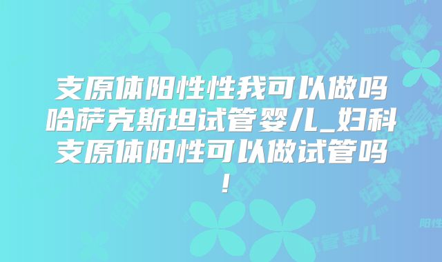 支原体阳性性我可以做吗哈萨克斯坦试管婴儿_妇科支原体阳性可以做试管吗！