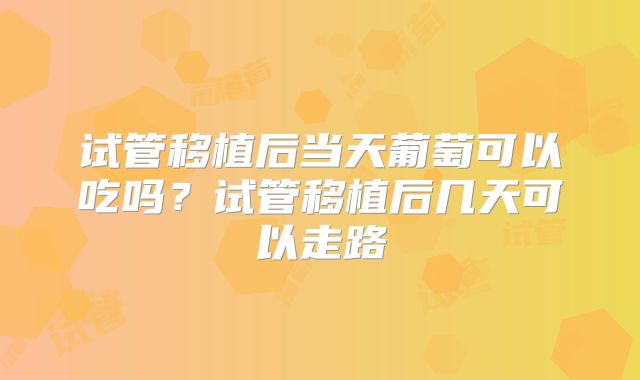 试管移植后当天葡萄可以吃吗？试管移植后几天可以走路