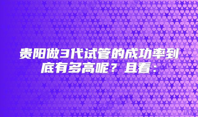 贵阳做3代试管的成功率到底有多高呢？且看：
