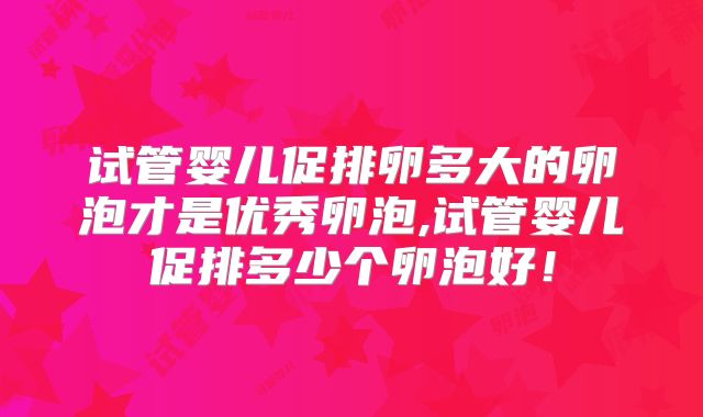 试管婴儿促排卵多大的卵泡才是优秀卵泡,试管婴儿促排多少个卵泡好！
