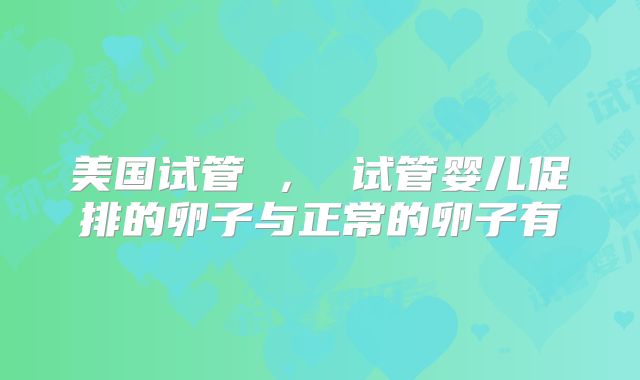 美国试管 ， 试管婴儿促排的卵子与正常的卵子有