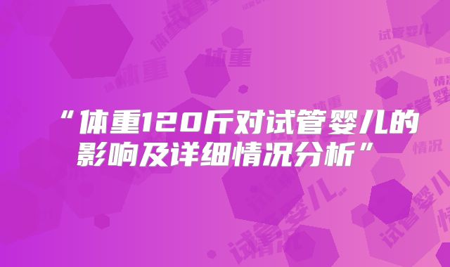 “体重120斤对试管婴儿的影响及详细情况分析”