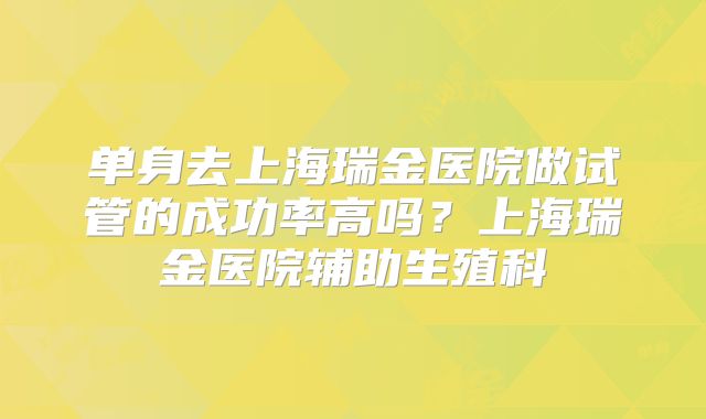 单身去上海瑞金医院做试管的成功率高吗？上海瑞金医院辅助生殖科
