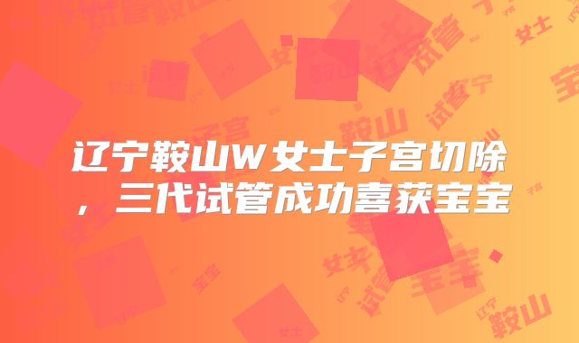 辽宁鞍山W女士子宫切除，三代试管成功喜获宝宝