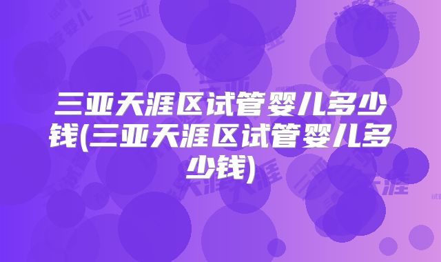 三亚天涯区试管婴儿多少钱(三亚天涯区试管婴儿多少钱)