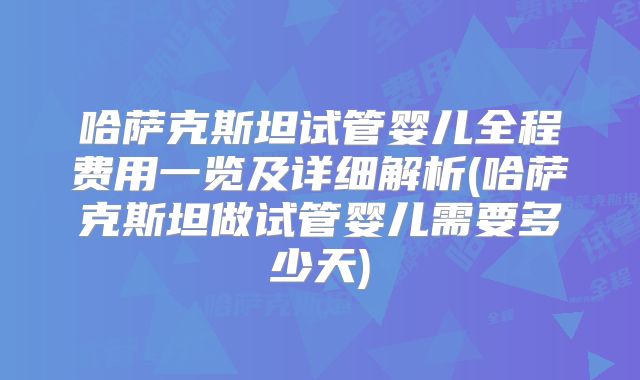 哈萨克斯坦试管婴儿全程费用一览及详细解析(哈萨克斯坦做试管婴儿需要多少天)
