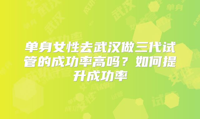 单身女性去武汉做三代试管的成功率高吗？如何提升成功率