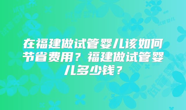 在福建做试管婴儿该如何节省费用？福建做试管婴儿多少钱？