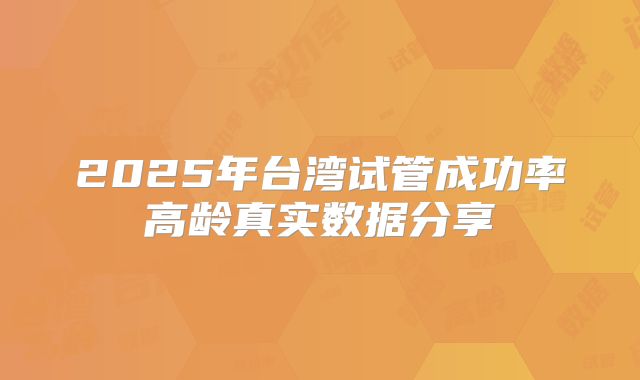 2025年台湾试管成功率高龄真实数据分享