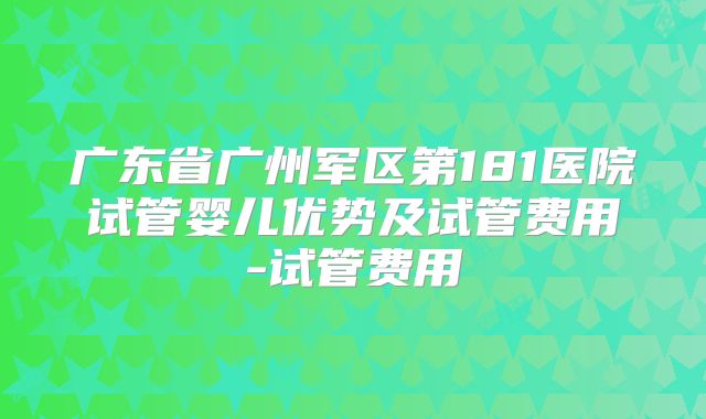 广东省广州军区第181医院试管婴儿优势及试管费用-试管费用