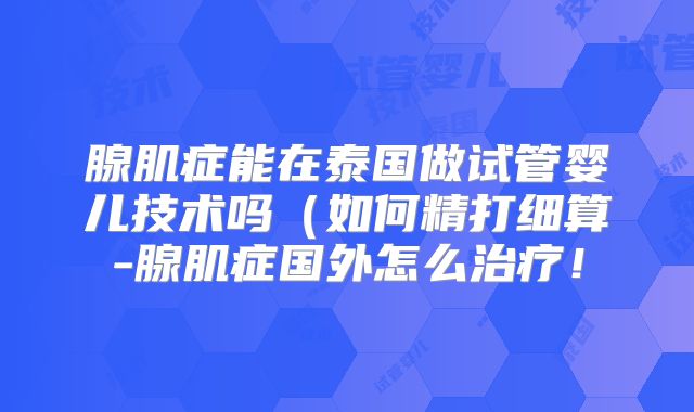 腺肌症能在泰国做试管婴儿技术吗（如何精打细算-腺肌症国外怎么治疗！