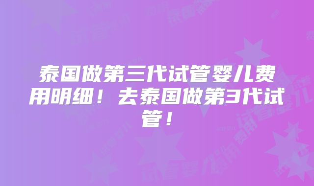 泰国做第三代试管婴儿费用明细！去泰国做第3代试管！