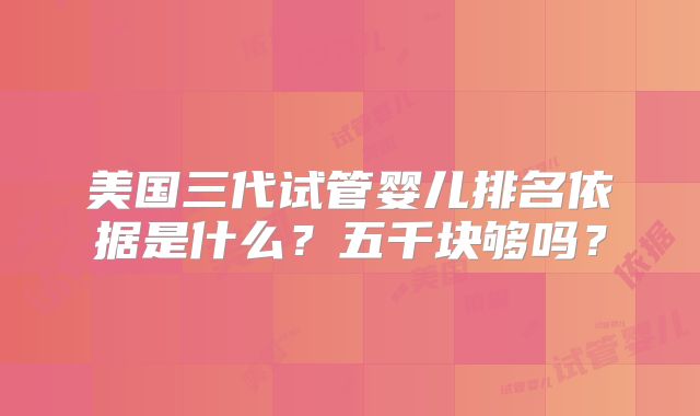 美国三代试管婴儿排名依据是什么?五千块够吗?