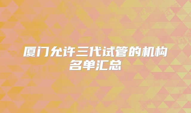 厦门允许三代试管的机构名单汇总