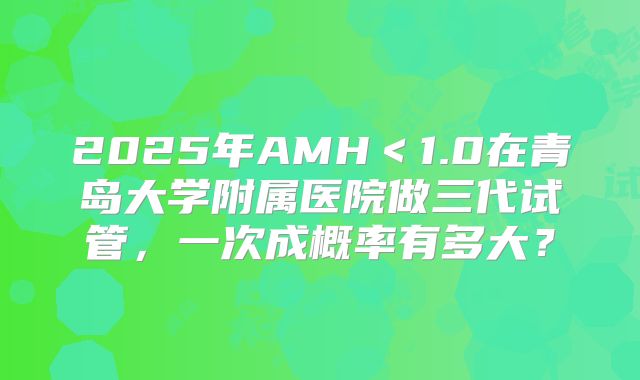 2025年AMH＜1.0在青岛大学附属医院做三代试管，一次成概率有多大？