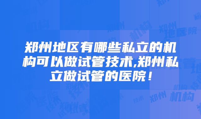 郑州地区有哪些私立的机构可以做试管技术,郑州私立做试管的医院！