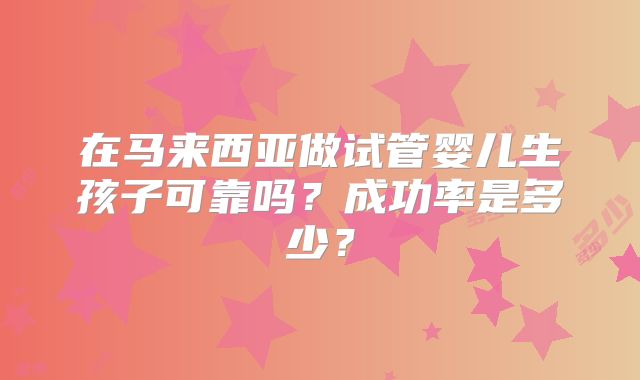 在马来西亚做试管婴儿生孩子可靠吗？成功率是多少？