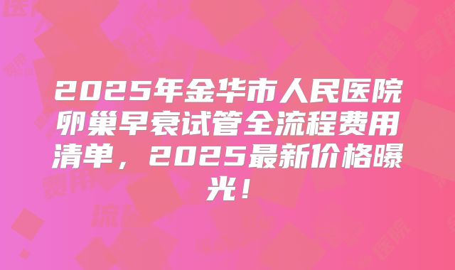2025年金华市人民医院卵巢早衰试管全流程费用清单,2025最新价格曝光!