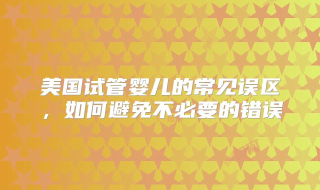 美国试管婴儿的常见误区，如何避免不必要的错误