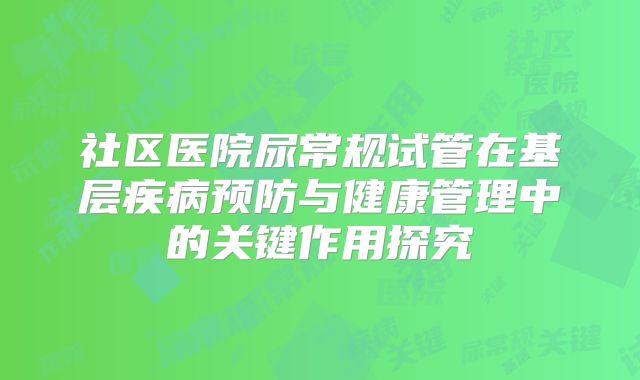 社区医院尿常规试管在基层疾病预防与健康管理中的关键作用探究