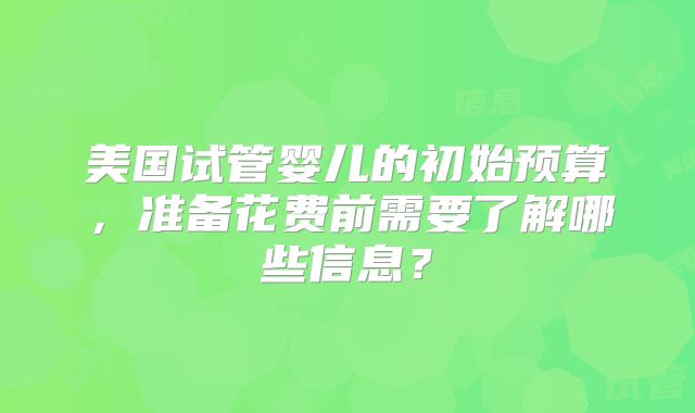 美国试管婴儿的初始预算,准备花费前需要了解哪些信息?