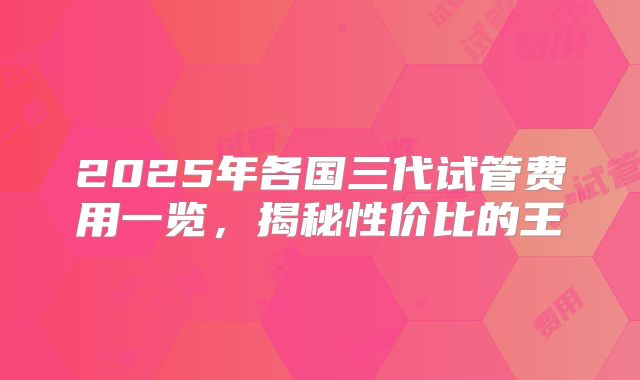 2025年各国三代试管费用一览，揭秘性价比的王