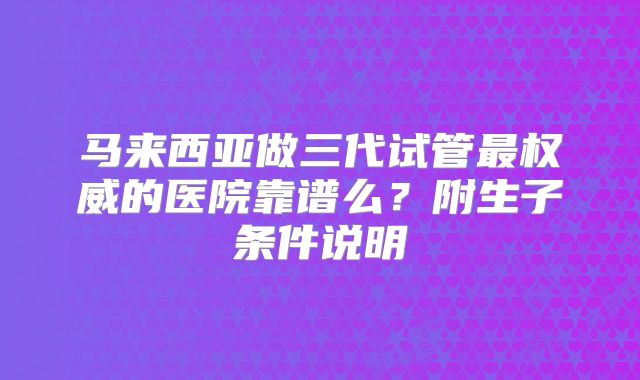 马来西亚做三代试管最权威的医院靠谱么？附生子条件说明